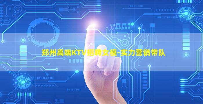 郑州高端KTV招聘女模-实力营销带队